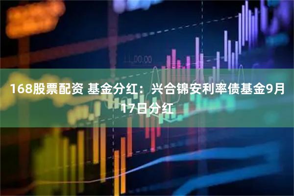 168股票配资 基金分红：兴合锦安利率债基金9月17日分红