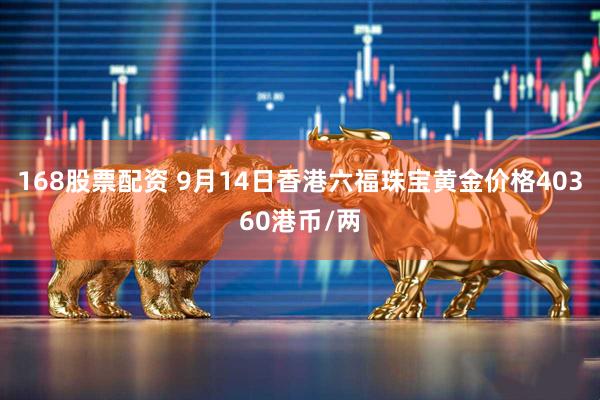 168股票配资 9月14日香港六福珠宝黄金价格40360港币/两