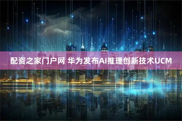 配资之家门户网 华为发布AI推理创新技术UCM