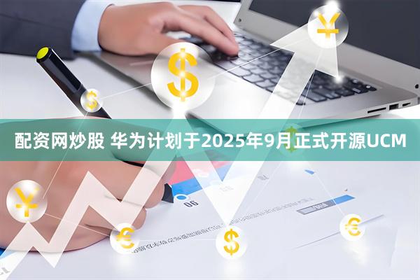 配资网炒股 华为计划于2025年9月正式开源UCM