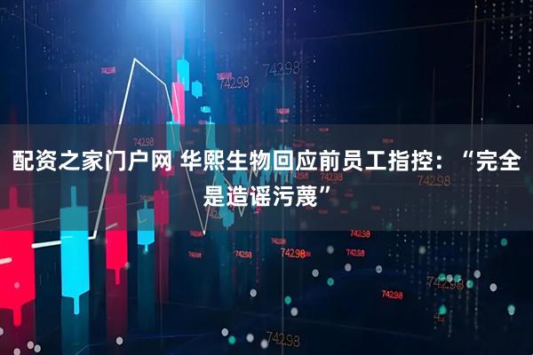 配资之家门户网 华熙生物回应前员工指控：“完全是造谣污蔑”