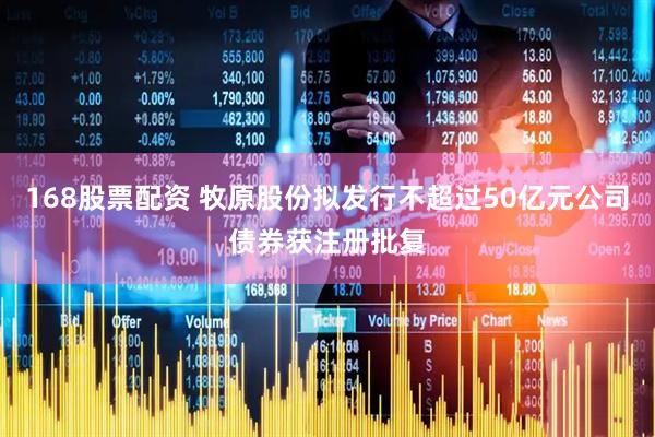 168股票配资 牧原股份拟发行不超过50亿元公司债券获注册批复