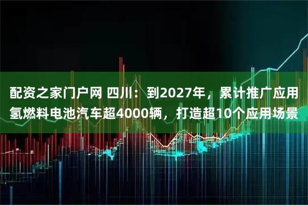 配资之家门户网 四川：到2027年，累计推广应用氢燃料电池汽车超4000辆，打造超10个应用场景