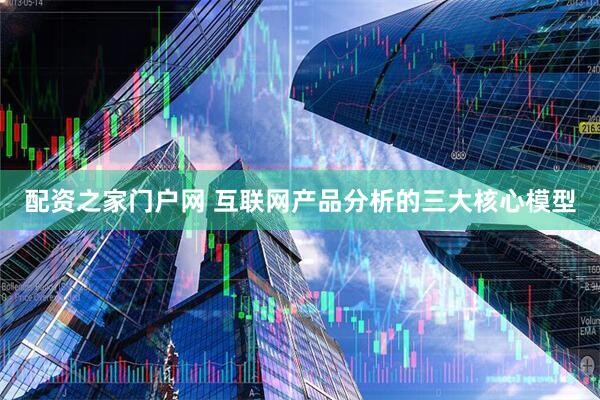 配资之家门户网 互联网产品分析的三大核心模型
