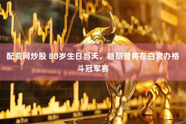 配资网炒股 80岁生日当天，特朗普将在白宫办格斗冠军赛