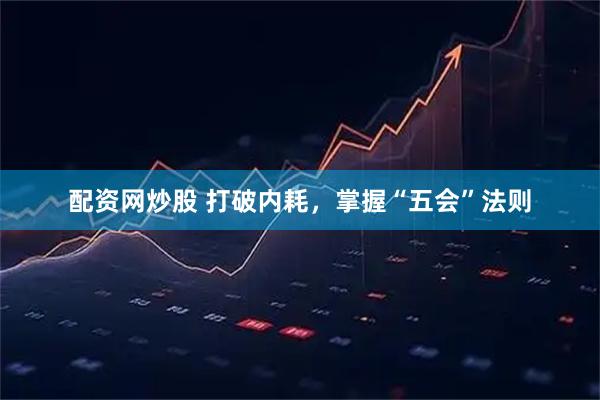 配资网炒股 打破内耗，掌握“五会”法则