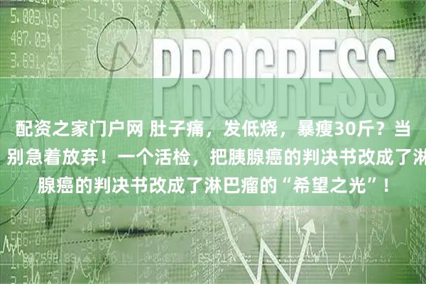 配资之家门户网 肚子痛，发低烧，暴瘦30斤？当“癌中之王”找上门，别急着放弃！一个活检，把胰腺癌的判决书改成了淋巴瘤的“希望之光”！