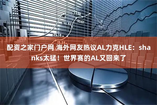 配资之家门户网 海外网友热议AL力克HLE：shanks太猛！世界赛的AL又回来了