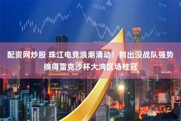 配资网炒股 珠江电竞浪潮涌动！熊出没战队强势摘得雷克沙杯大湾区场桂冠