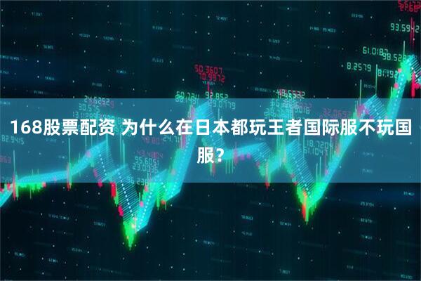 168股票配资 为什么在日本都玩王者国际服不玩国服？