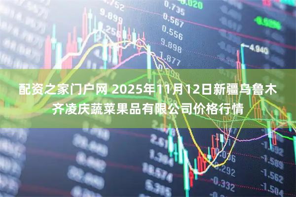 配资之家门户网 2025年11月12日新疆乌鲁木齐凌庆蔬菜果品有限公司价格行情