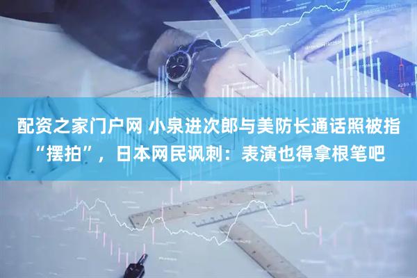 配资之家门户网 小泉进次郎与美防长通话照被指“摆拍”，日本网民讽刺：表演也得拿根笔吧