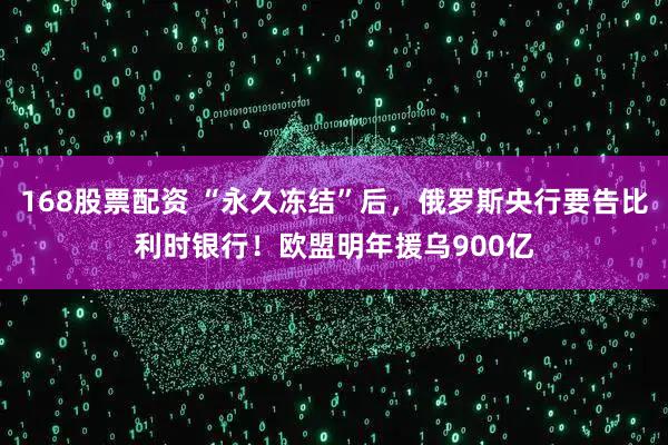 168股票配资 “永久冻结”后，俄罗斯央行要告比利时银行！欧盟明年援乌900亿