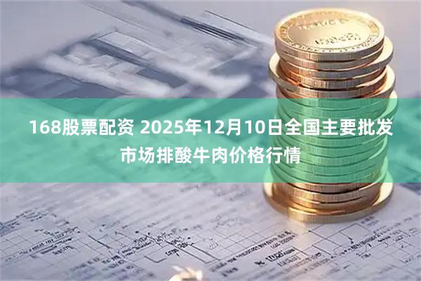 168股票配资 2025年12月10日全国主要批发市场排酸牛肉价格行情
