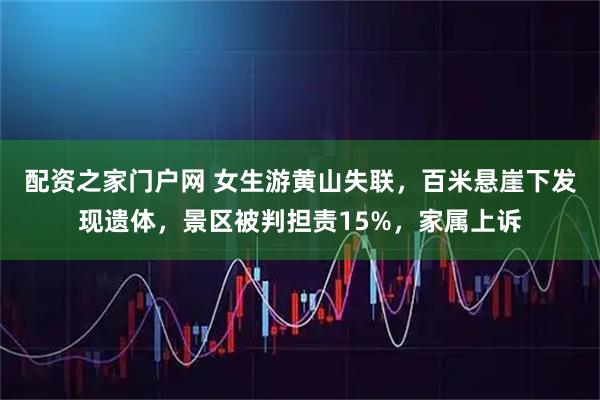 配资之家门户网 女生游黄山失联，百米悬崖下发现遗体，景区被判担责15%，家属上诉