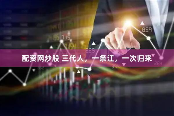 配资网炒股 三代人，一条江，一次归来