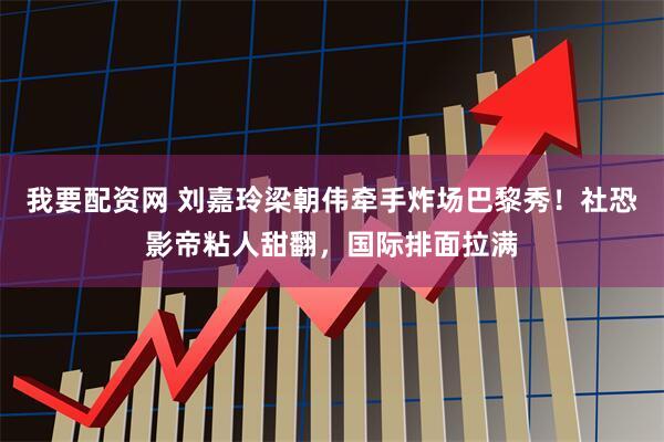 我要配资网 刘嘉玲梁朝伟牵手炸场巴黎秀！社恐影帝粘人甜翻，国际排面拉满