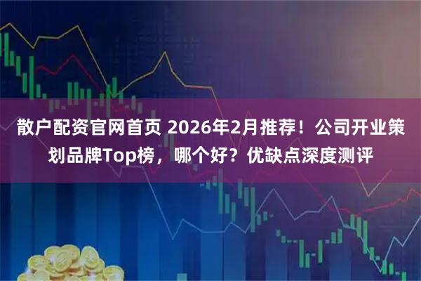 散户配资官网首页 2026年2月推荐！公司开业策划品牌Top榜，哪个好？优缺点深度测评