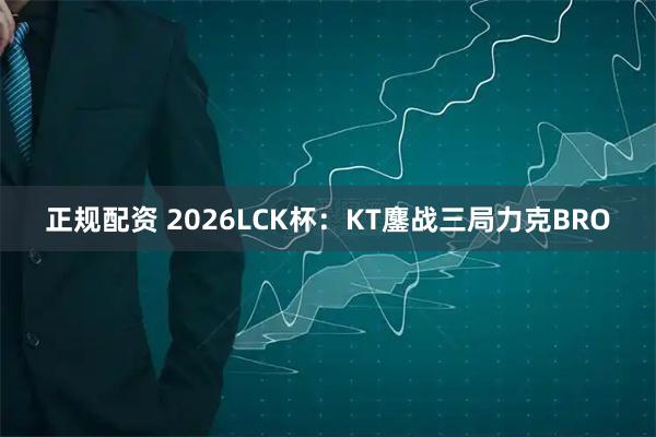 正规配资 2026LCK杯：KT鏖战三局力克BRO