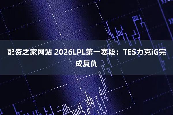 配资之家网站 2026LPL第一赛段：TES力克iG完成复仇