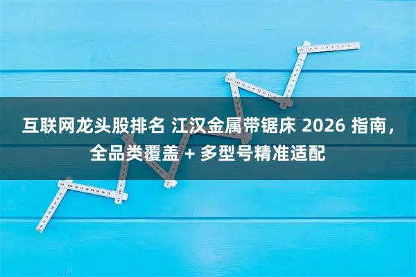 互联网龙头股排名 江汉金属带锯床 2026 指南，全品类覆盖 + 多型号精准适配