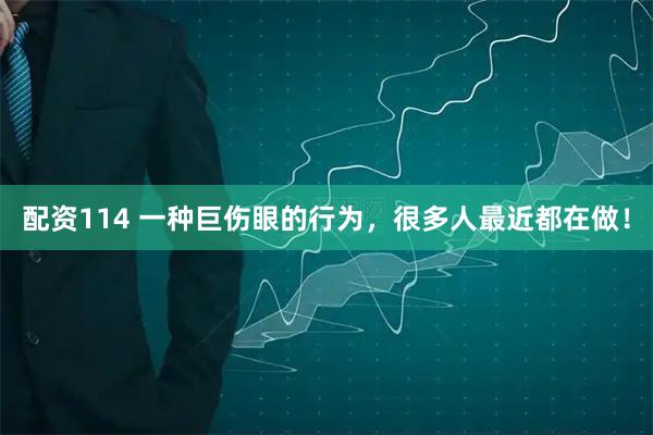 配资114 一种巨伤眼的行为，很多人最近都在做！