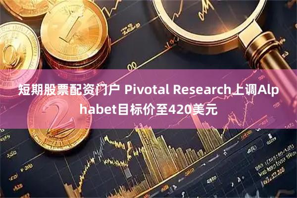 短期股票配资门户 Pivotal Research上调Alphabet目标价至420美元