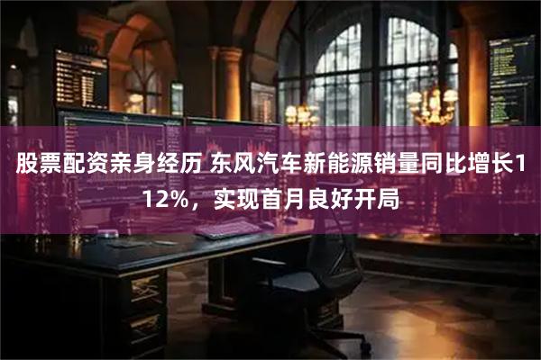 股票配资亲身经历 东风汽车新能源销量同比增长112%，实现首月良好开局