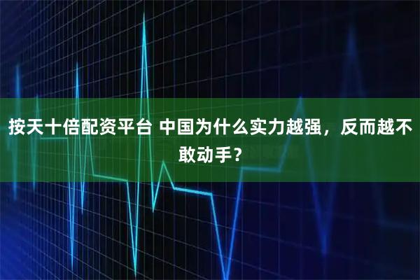 按天十倍配资平台 中国为什么实力越强，反而越不敢动手？