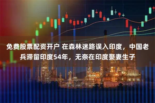 免费股票配资开户 在森林迷路误入印度，中国老兵滞留印度54年，无奈在印度娶妻生子