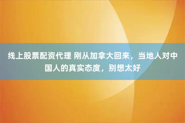 线上股票配资代理 刚从加拿大回来，当地人对中国人的真实态度，别想太好
