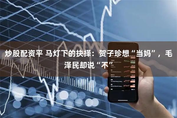 炒股配资平 马灯下的抉择：贺子珍想“当妈”，毛泽民却说“不”