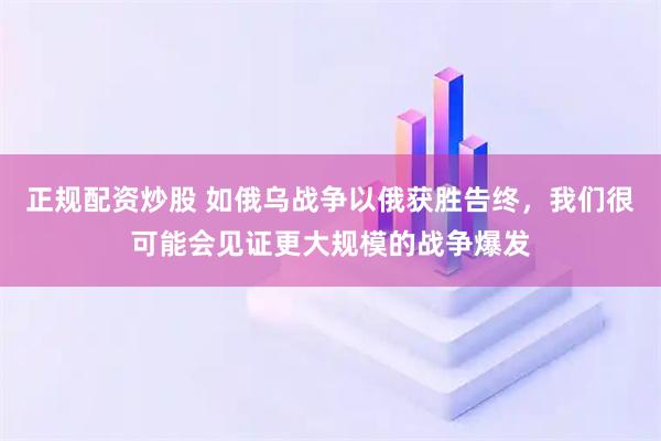 正规配资炒股 如俄乌战争以俄获胜告终，我们很可能会见证更大规模的战争爆发