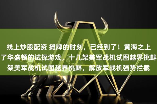 线上炒股配资 摊牌的时刻，已经到了！黄海之上的防空警报，彻底终结了华盛顿的试探游戏，十几架美军战机试图越界挑衅，解放军战机强势拦截