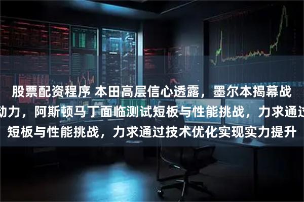 股票配资程序 本田高层信心透露，墨尔本揭幕战将提供稳定可靠的引擎动力，阿斯顿马丁面临测试短板与性能挑战，力求通过技术优化实现实力提升