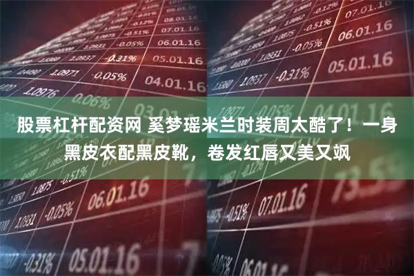 股票杠杆配资网 奚梦瑶米兰时装周太酷了！一身黑皮衣配黑皮靴，卷发红唇又美又飒