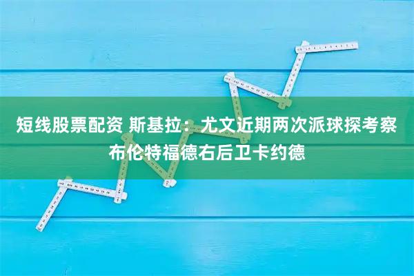 短线股票配资 斯基拉：尤文近期两次派球探考察布伦特福德右后卫卡约德