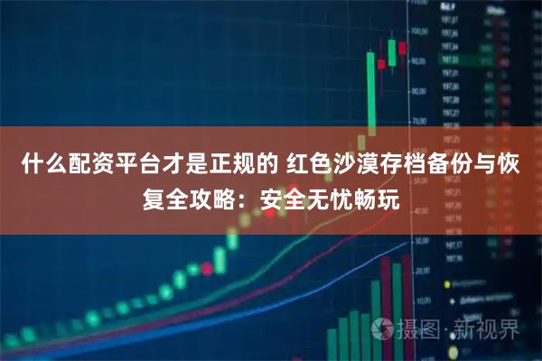 什么配资平台才是正规的 红色沙漠存档备份与恢复全攻略：安全无忧畅玩