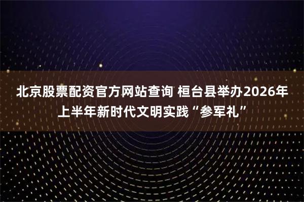北京股票配资官方网站查询 桓台县举办2026年上半年新时代文明实践“参军礼”