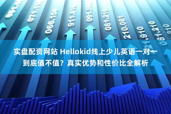 实盘配资网站 Hellokid线上少儿英语一对一到底值不值？真实优势和性价比全解析
