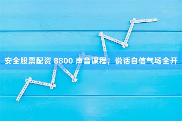 安全股票配资 8800 声音课程，说话自信气场全开