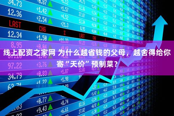 线上配资之家网 为什么越省钱的父母，越舍得给你寄“天价”预制菜？