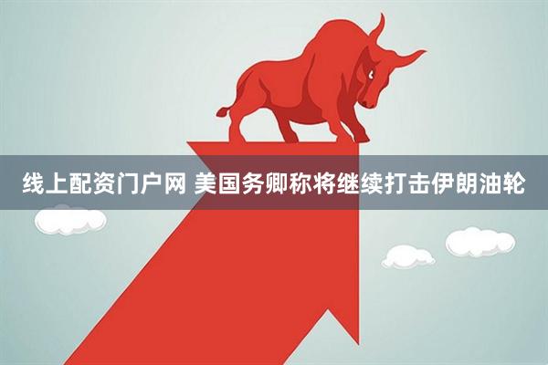 线上配资门户网 美国务卿称将继续打击伊朗油轮