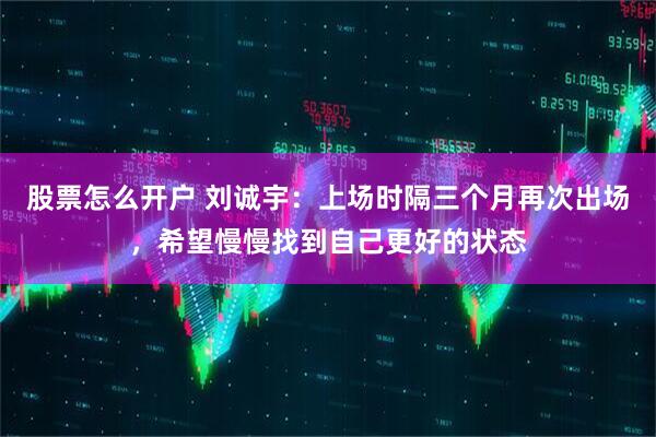 股票怎么开户 刘诚宇：上场时隔三个月再次出场，希望慢慢找到自己更好的状态