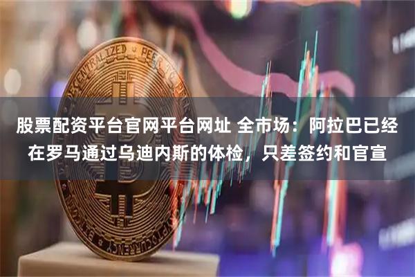 股票配资平台官网平台网址 全市场：阿拉巴已经在罗马通过乌迪内斯的体检，只差签约和官宣